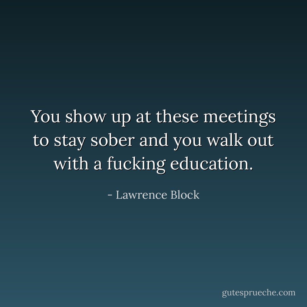 You show up at these meetings to stay sober and you walk out with a fucking education. - Lawrence Block