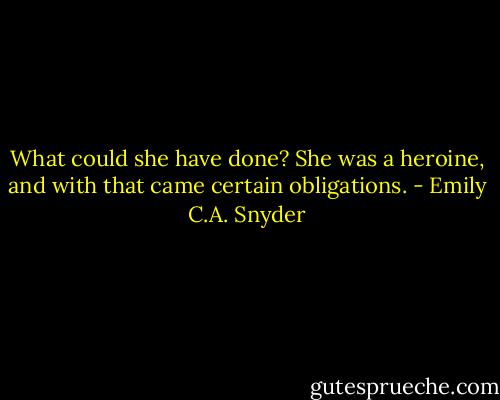 What could she have done? She was a heroine, and with that came certain obligations. - Emily C.A. Snyder