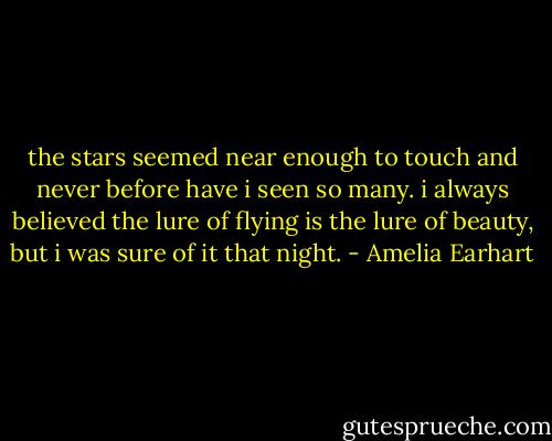 the stars seemed near enough to touch and never before have i seen so many.<br />i always believed the lure of flying is the lure of beauty, but i was sure of it that night. - Amelia Earhart