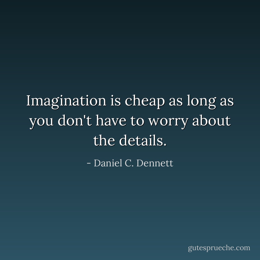 Imagination is cheap as long as you don't have to worry about the details. - Daniel C. Dennett