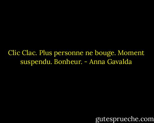 Clic Clac. Plus personne ne bouge. Moment suspendu. Bonheur. - Anna Gavalda