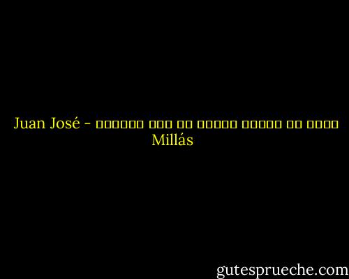 إننا لا ننتهي أبداً من صنع أنفسنا - Juan José Millás