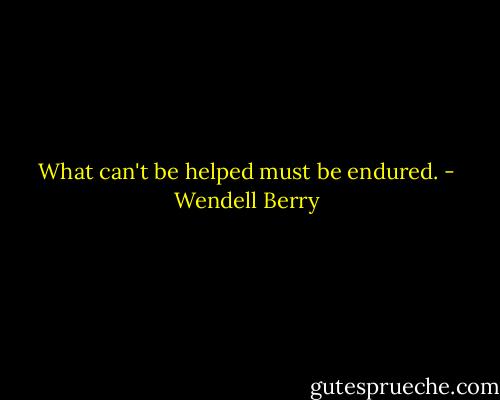 What can't be helped must be endured. - Wendell Berry