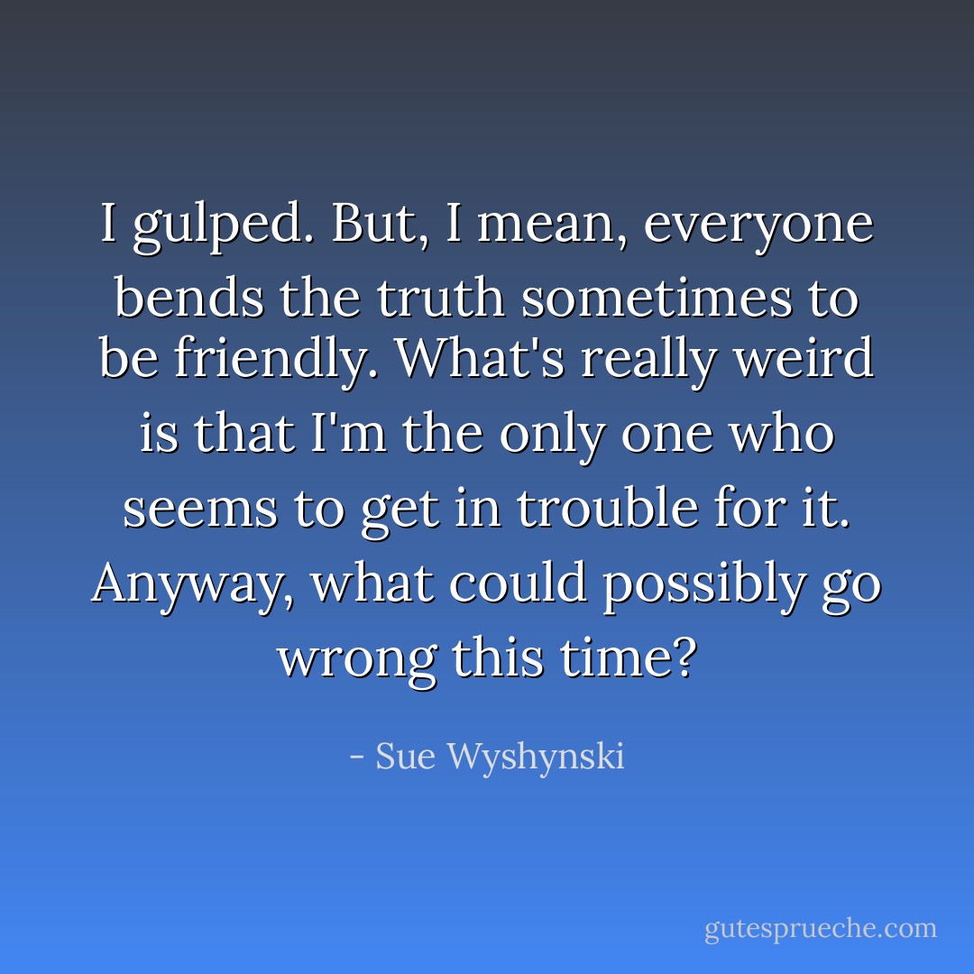 I gulped. But, I mean, everyone bends the truth sometimes to be friendly. What's really weird is that I'm the only one who seems to get in trouble for it. Anyway, what could possibly go wrong this time? - Sue Wyshynski