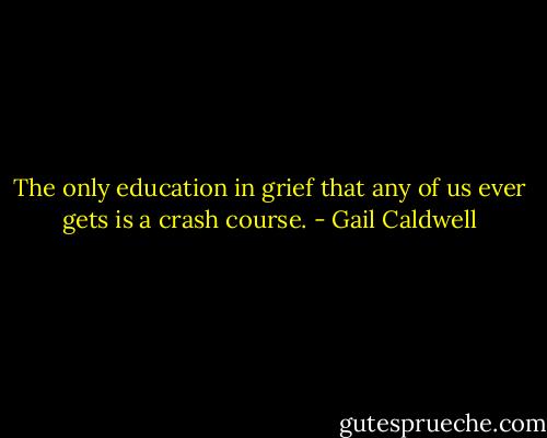 The only education in grief that any of us ever gets is a crash course. - Gail Caldwell