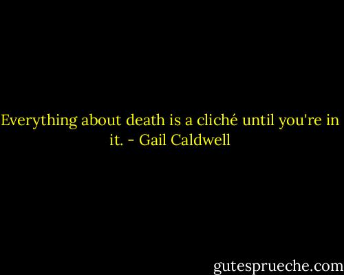 Everything about death is a cliché until you're in it. - Gail Caldwell