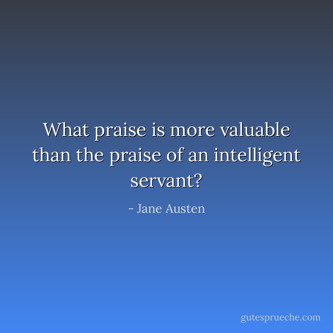 What praise is more valuable than the praise of an intelligent servant? - Jane Austen