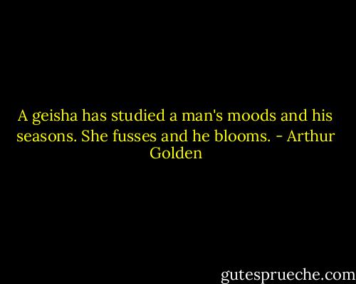 A geisha has studied a man's moods and his seasons. She fusses and he blooms. - Arthur Golden