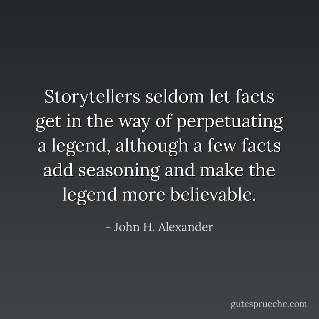 Storytellers seldom let facts get in the way of perpetuating a legend, although a few facts add seasoning and make the legend more believable. - John H. Alexander