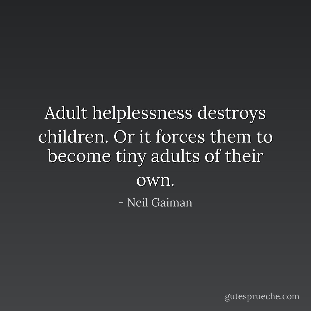 Adult helplessness destroys children. Or it forces them to become tiny adults of their own. - Neil Gaiman