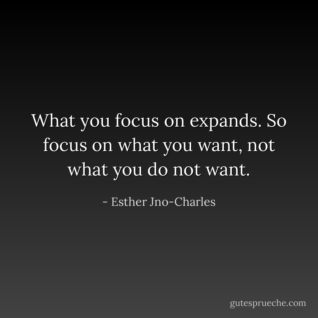 What you focus on expands. So focus on what you want, not what you do not want. - Esther Jno-Charles