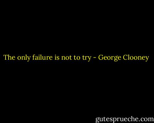 The only failure is not to try - George Clooney
