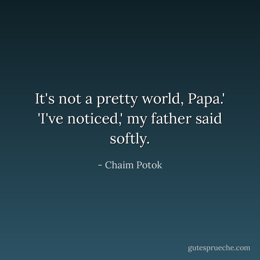 It's not a pretty world, Papa.'<br />'I've noticed,' my father said softly. - Chaim Potok