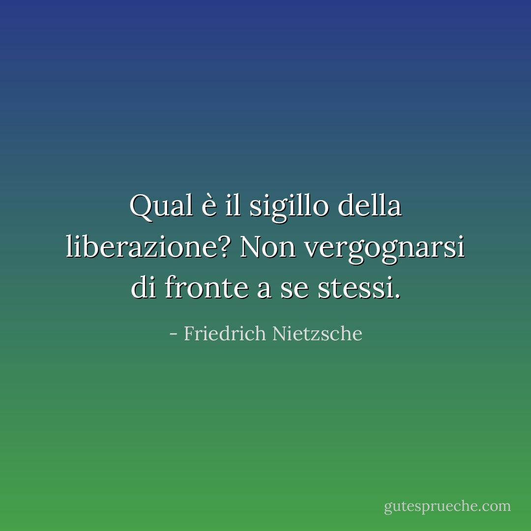 Qual è il sigillo della liberazione? Non vergognarsi di fronte a se stessi. - Friedrich Nietzsche