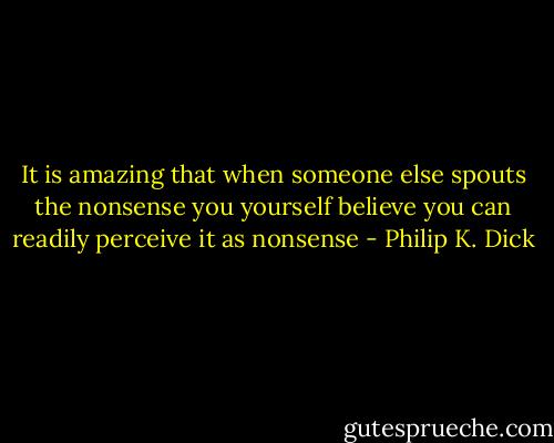 It is amazing that when someone else spouts the nonsense you yourself believe you can readily perceive it as nonsense - Philip K. Dick