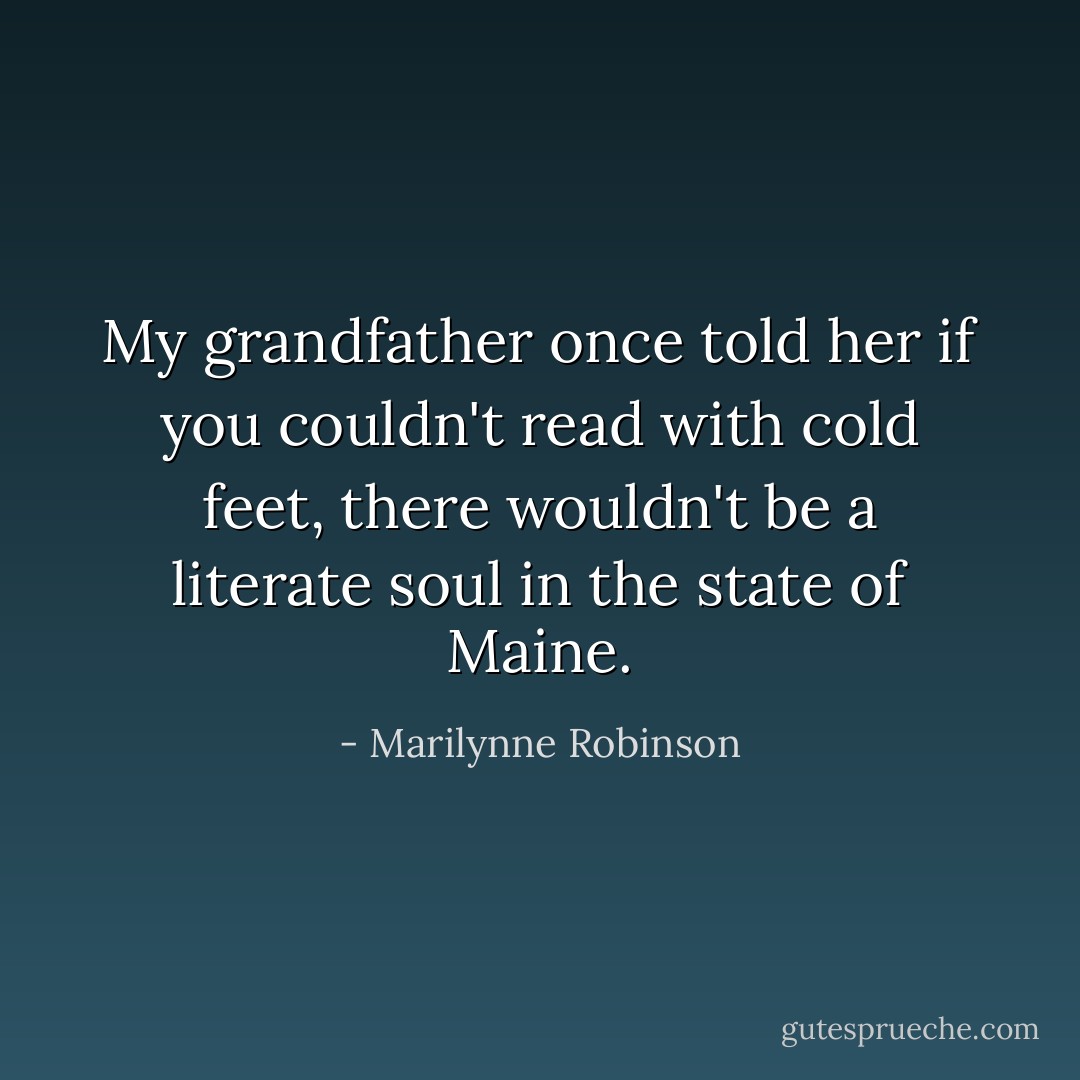 My grandfather once told her if you couldn't read with cold feet, there wouldn't be a literate soul in the state of Maine. - Marilynne Robinson