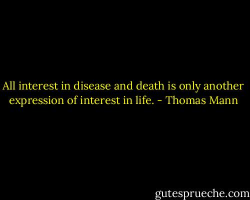 All interest in disease and death is only another expression of interest in life. - Thomas Mann