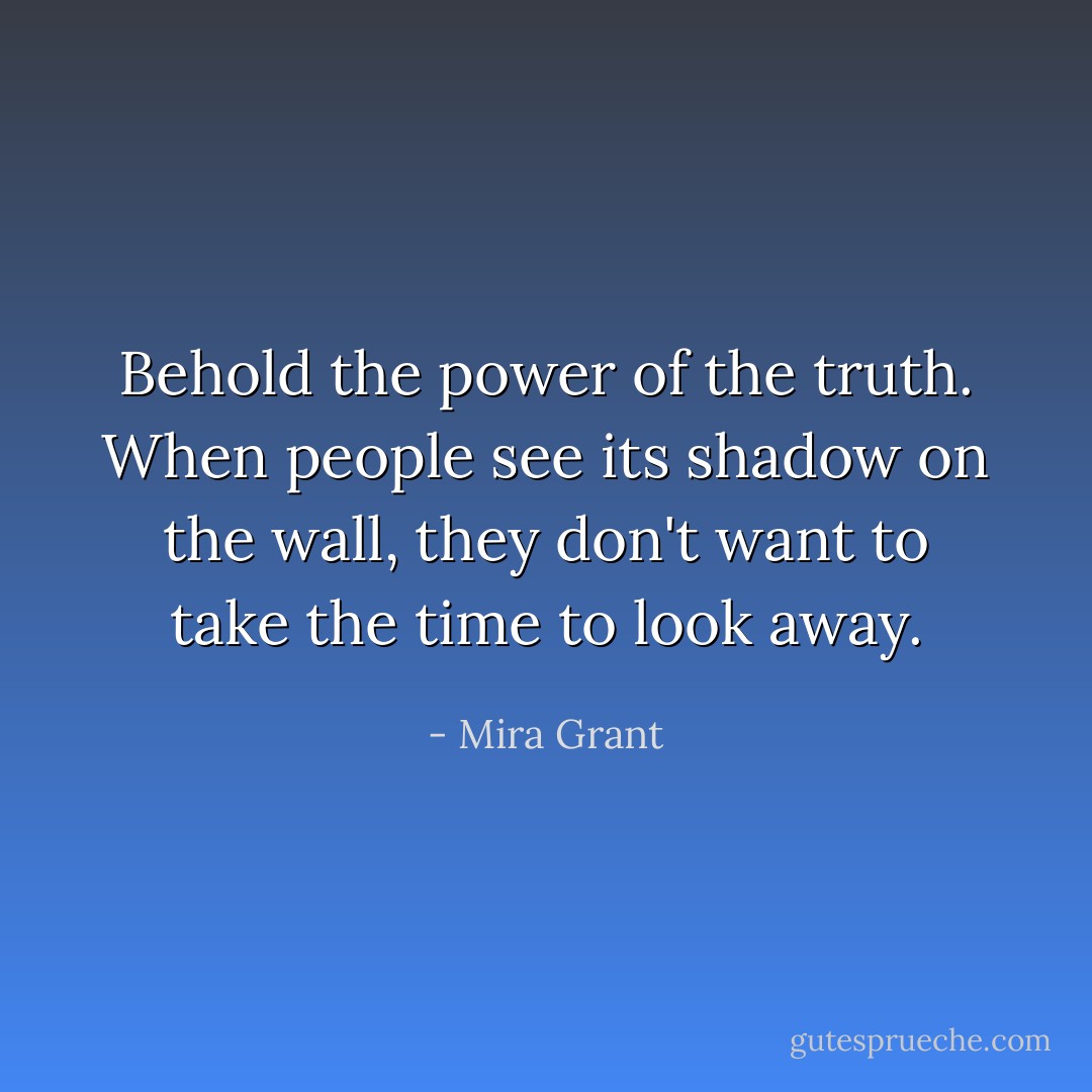 Behold the power of the truth. When people see its shadow on the wall, they don't want to take the time to look away. - Mira Grant