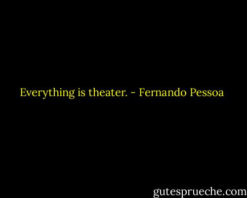 Everything is theater. - Fernando Pessoa