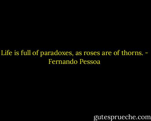 Life is full of paradoxes, as roses are of thorns. - Fernando Pessoa