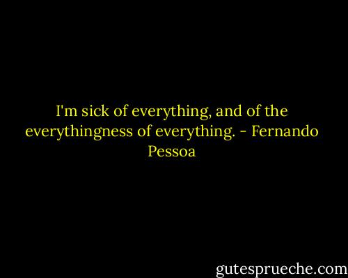I'm sick of everything, and of the everythingness of everything. - Fernando Pessoa