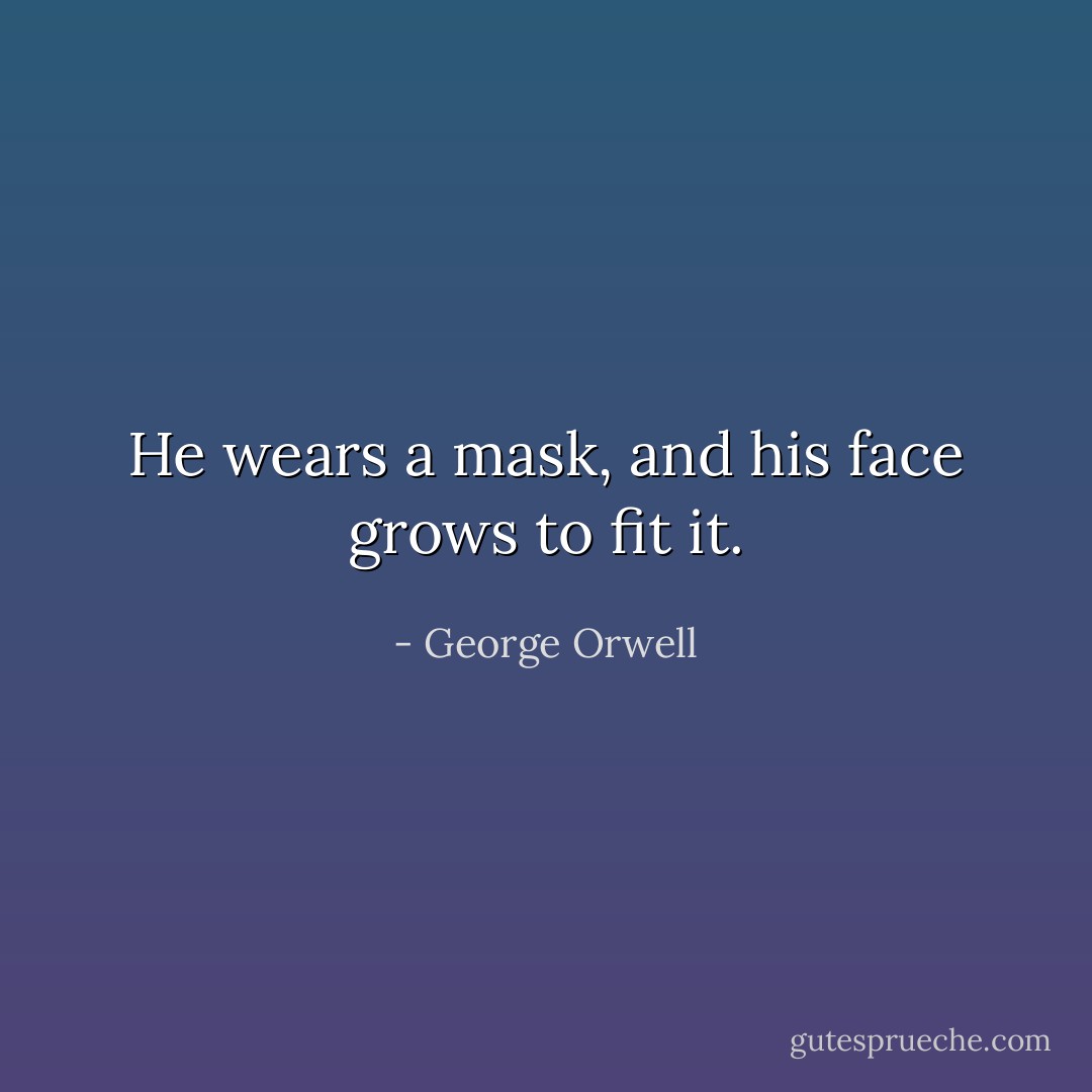 He wears a mask, and his face grows to fit it. - George Orwell