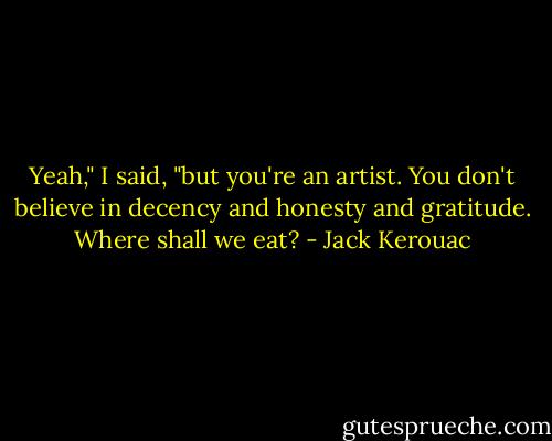 Yeah," I said, "but you're an artist. You don't believe in decency and honesty and gratitude. Where shall we eat? - Jack Kerouac