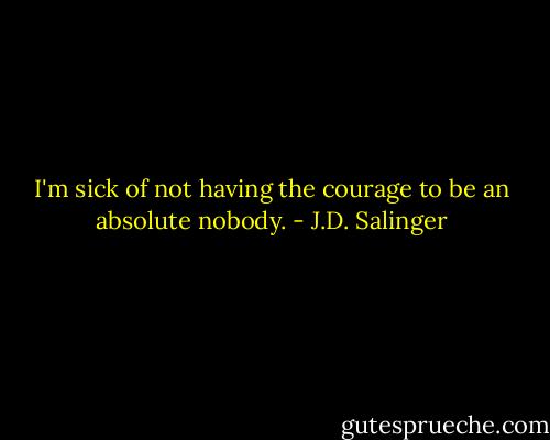 I'm sick of not having the courage to be an absolute nobody. - J.D. Salinger
