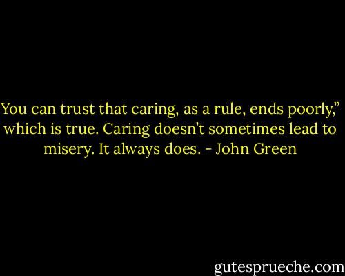 You can trust that caring, as a rule, ends poorly,” which is true. Caring doesn’t sometimes lead to misery. It always does. - John Green