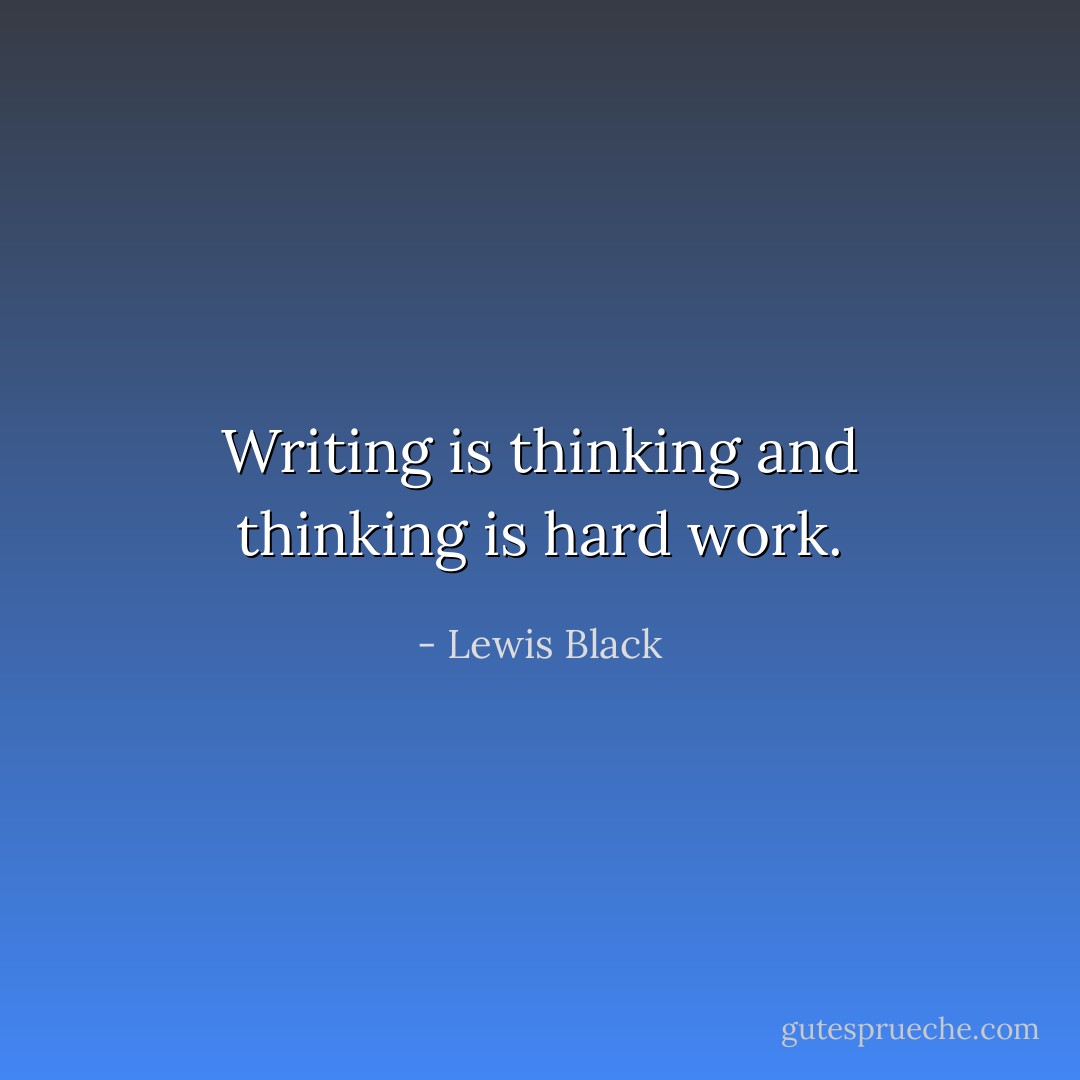 Writing is thinking and thinking is hard work. - Lewis Black