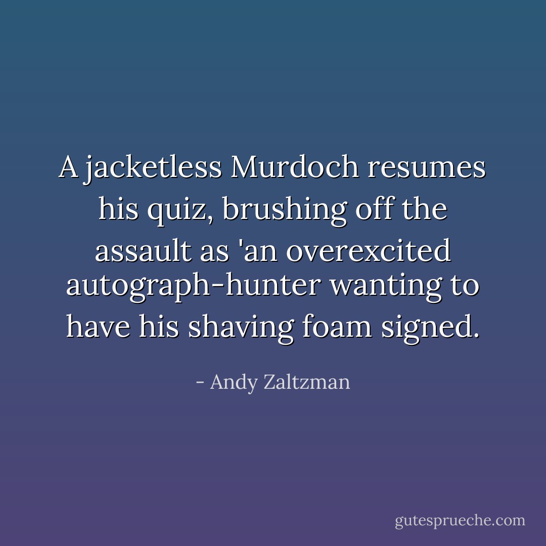 A jacketless Murdoch resumes his quiz, brushing off the assault as 'an overexcited autograph-hunter wanting to have his shaving foam signed. - Andy Zaltzman