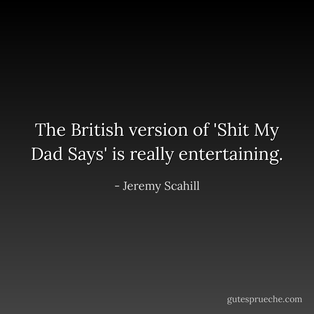The British version of 'Shit My Dad Says' is really entertaining. - Jeremy Scahill