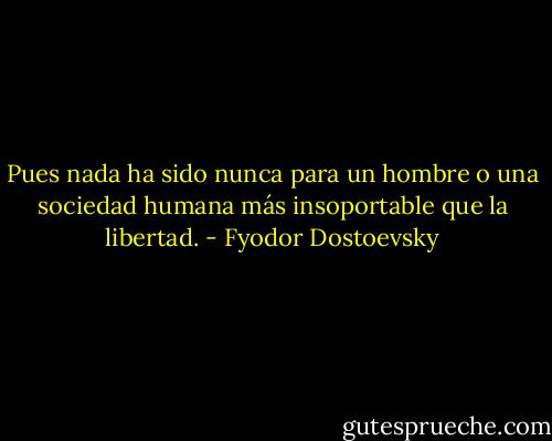 Pues nada ha sido nunca para un hombre o una sociedad humana más insoportable que la libertad. - Fyodor Dostoevsky