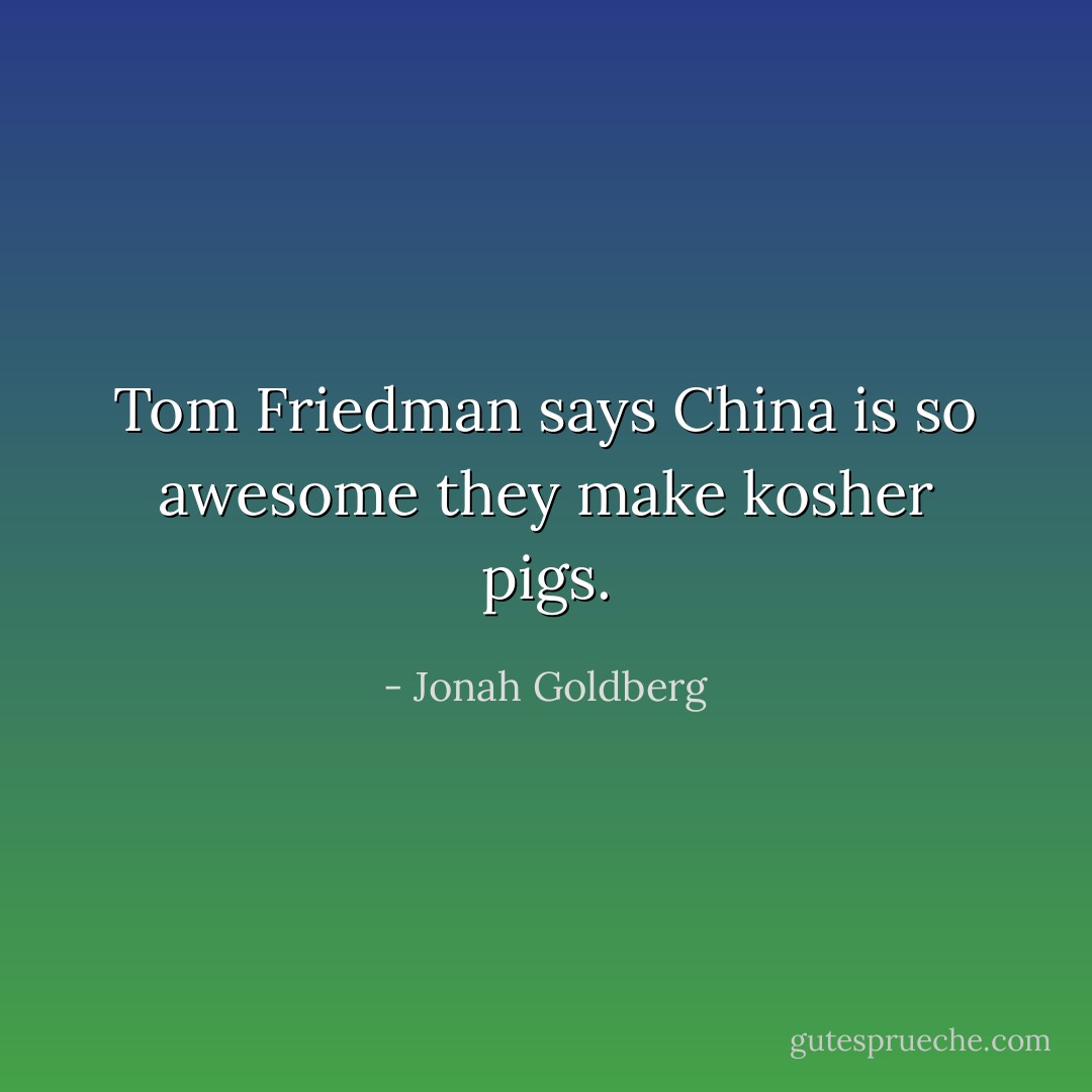 Tom Friedman says China is so awesome they make kosher pigs. - Jonah Goldberg