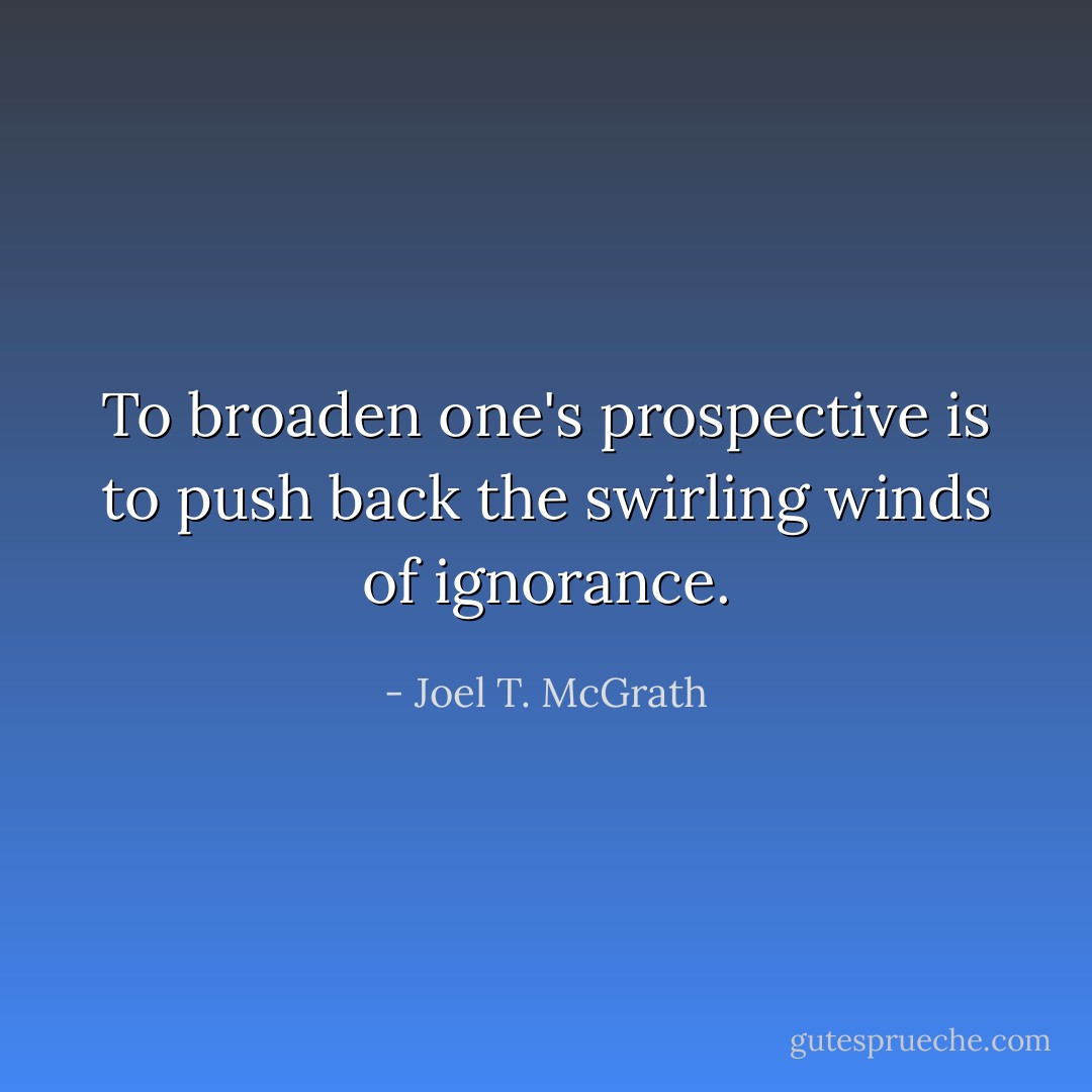 To broaden one's prospective is to push back the swirling winds of ignorance. - Joel T. McGrath