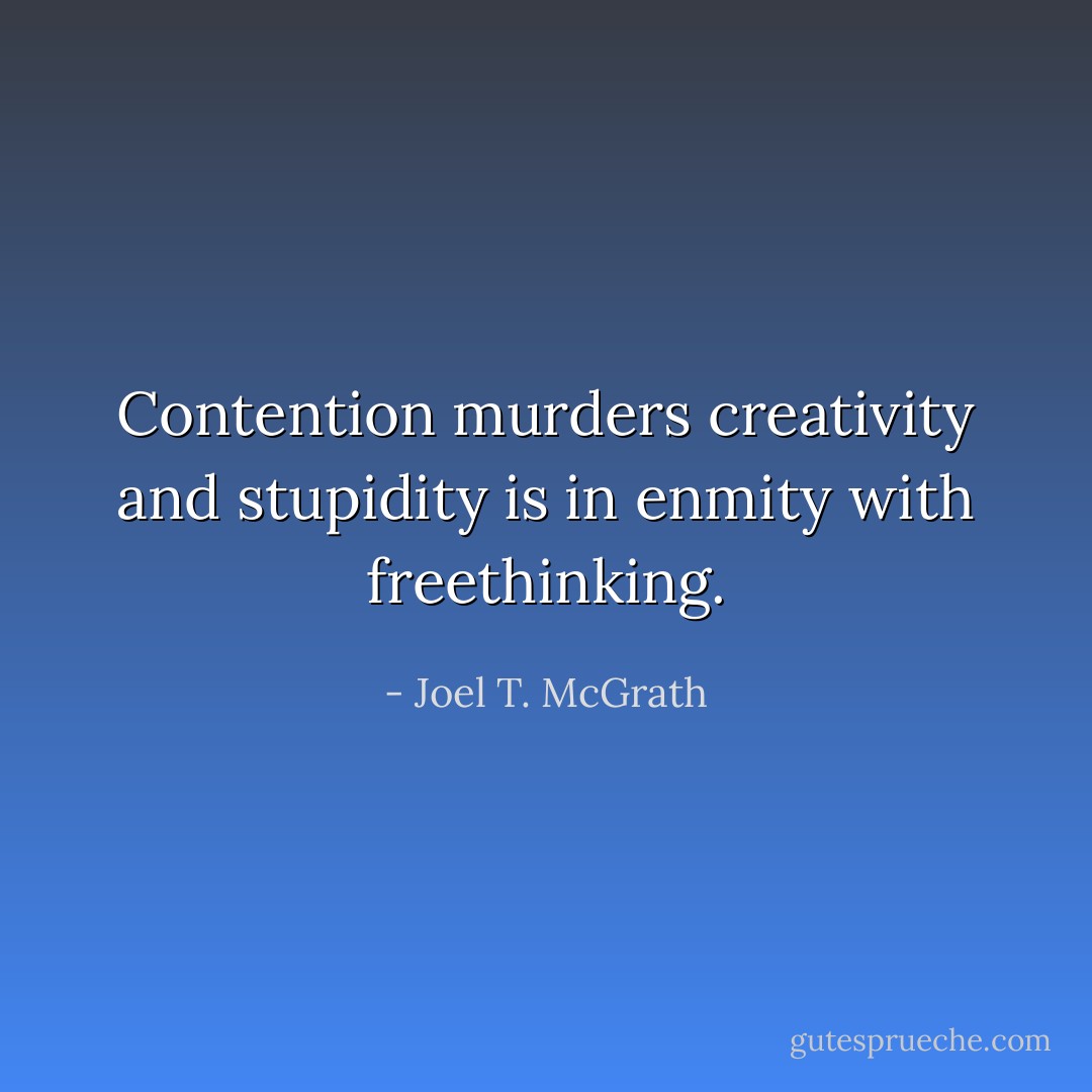 Contention murders creativity and stupidity is in enmity with freethinking. - Joel T. McGrath