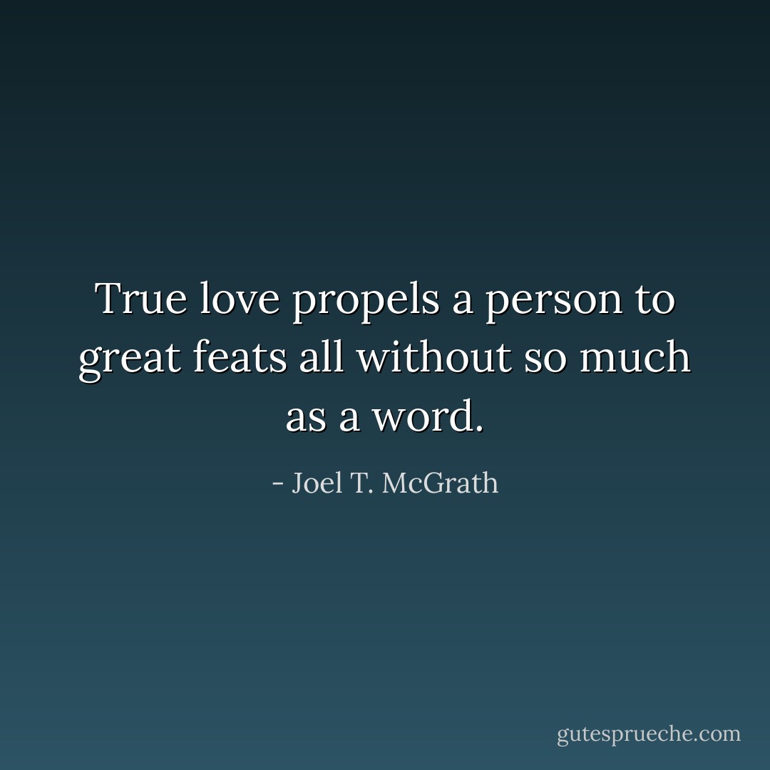 True love propels a person to great feats all without so much as a word. - Joel T. McGrath