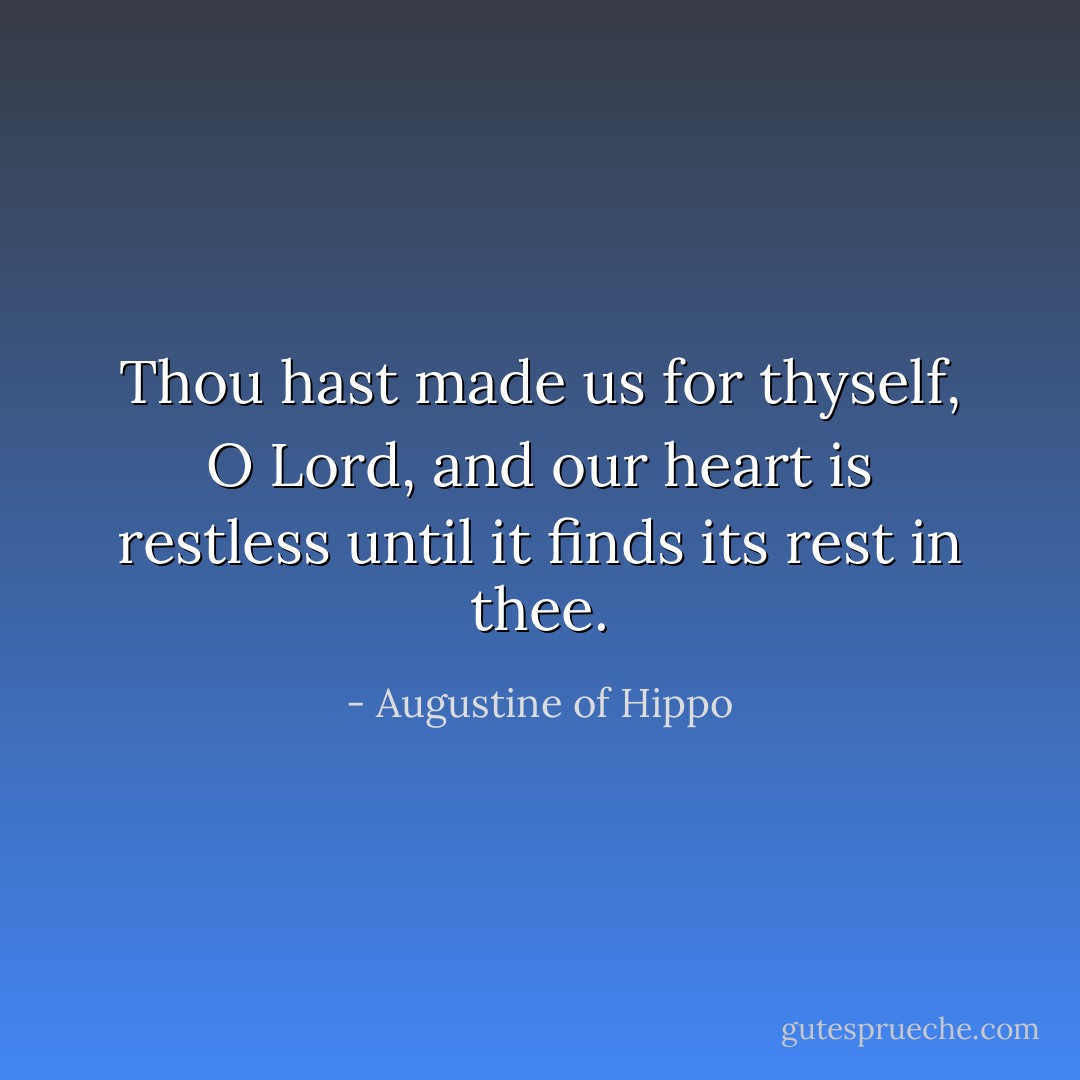 Thou hast made us for thyself, O Lord, and our heart is restless until it finds its rest in thee. - Augustine of Hippo