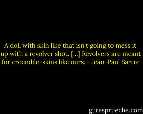 A doll with skin like that isn't going to mess it up with a revolver shot. [...] Revolvers are meant for crocodile-skins like ours. - Jean-Paul Sartre