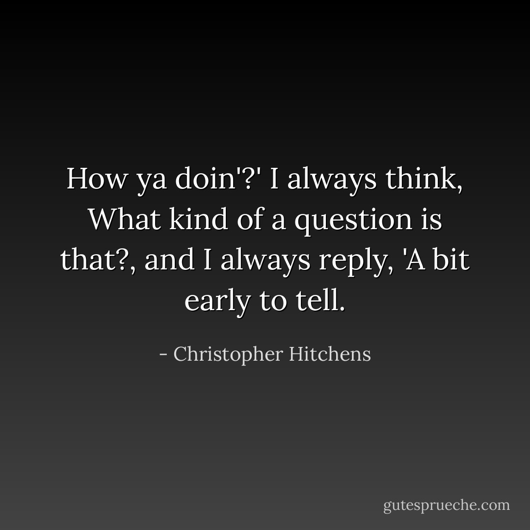 How ya doin'?' I always think, What kind of a question is that?, and I always reply, 'A bit early to tell. - Christopher Hitchens