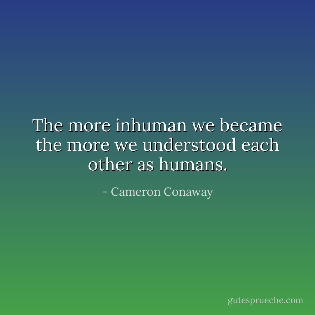 The more inhuman we became the more we understood each other as humans. - Cameron Conaway