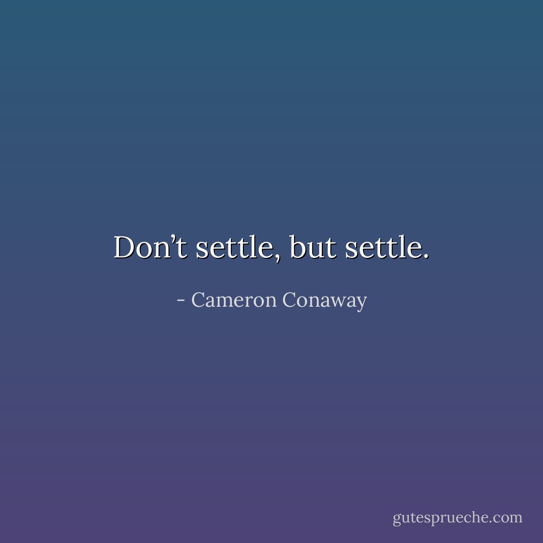 Don’t settle, but settle. - Cameron Conaway