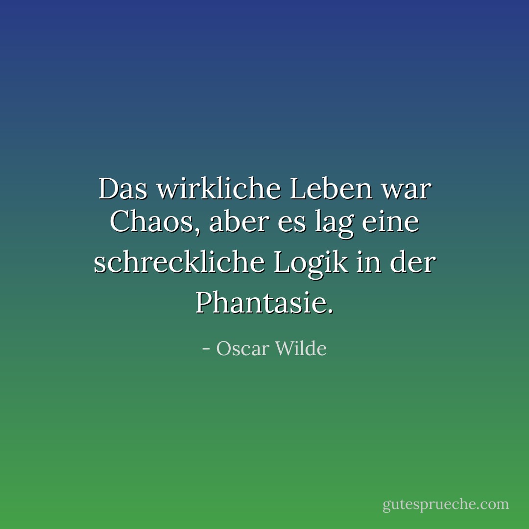 Das wirkliche Leben war Chaos, aber es lag eine schreckliche Logik in der Phantasie. - Oscar Wilde