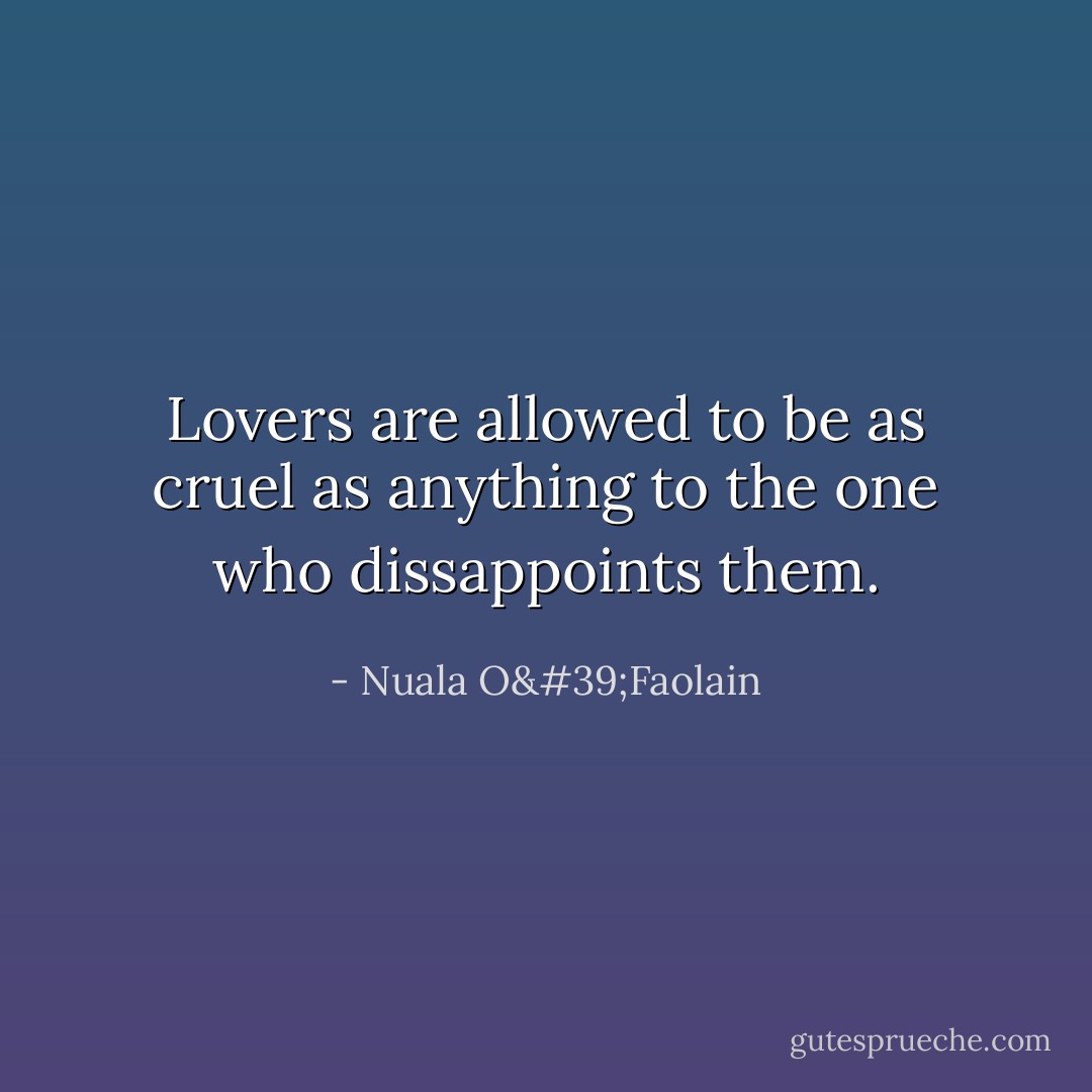 Lovers are allowed to be as cruel as anything to the one who dissappoints them. - Nuala O'Faolain