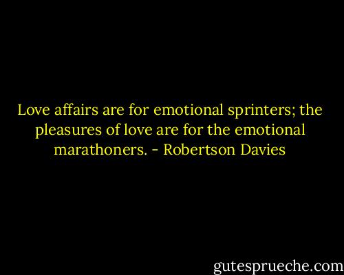Love affairs are for emotional sprinters; the pleasures of love are for the emotional marathoners. - Robertson Davies