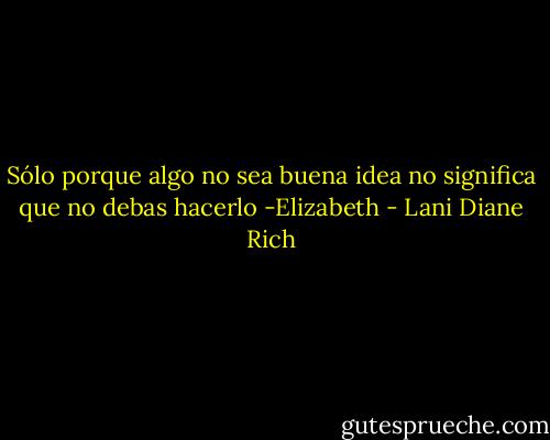 Sólo porque algo no sea buena idea no significa que no debas hacerlo -Elizabeth - Lani Diane Rich