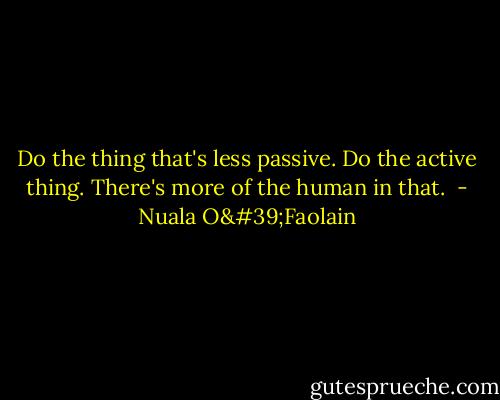 Do the thing that's less passive. Do the active thing. There's more of the human in that.<br /> - Nuala O'Faolain