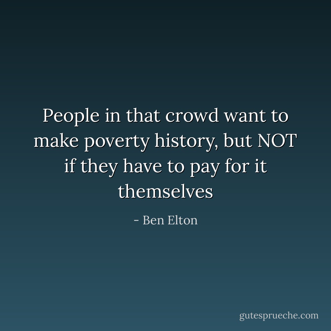 People in that crowd want to make poverty history, but NOT if they have to pay for it themselves - Ben Elton