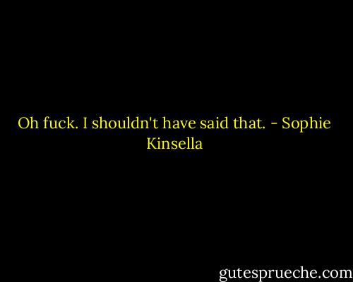 Oh fuck. I shouldn't have said that. - Sophie Kinsella