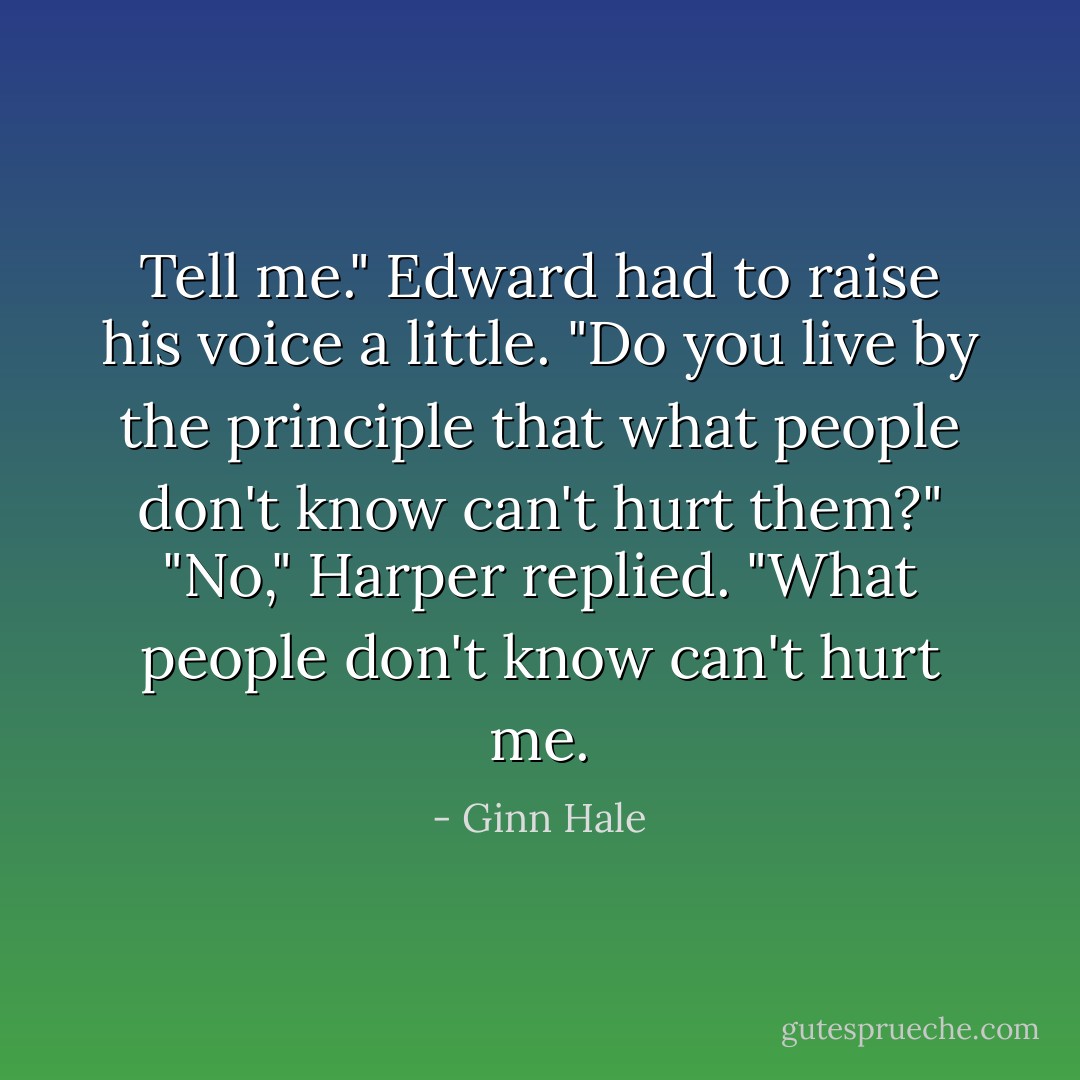 Tell me." Edward had to raise his voice a little. "Do you live by the principle that what people don't know can't hurt them?"<br />"No," Harper replied. "What people don't know can't hurt me. - Ginn Hale